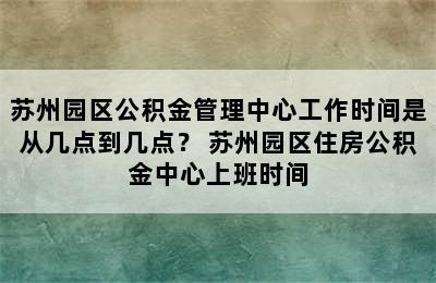 苏州园区公积金管理中心工作时间是从几点到几点？ 苏州园区住房公积金中心上班时间